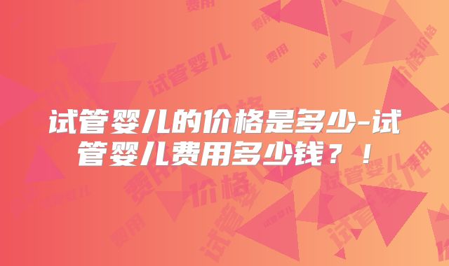 试管婴儿的价格是多少-试管婴儿费用多少钱?!