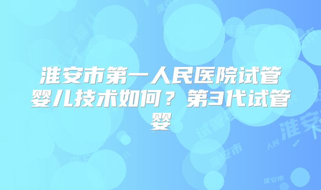 淮安市第一人民医院试管婴儿技术如何?第3代试管婴