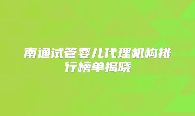 南通试管婴儿代理机构排行榜单揭晓