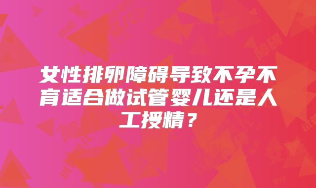女性排卵障碍导致不孕不育适合做试管婴儿还是人工授精？