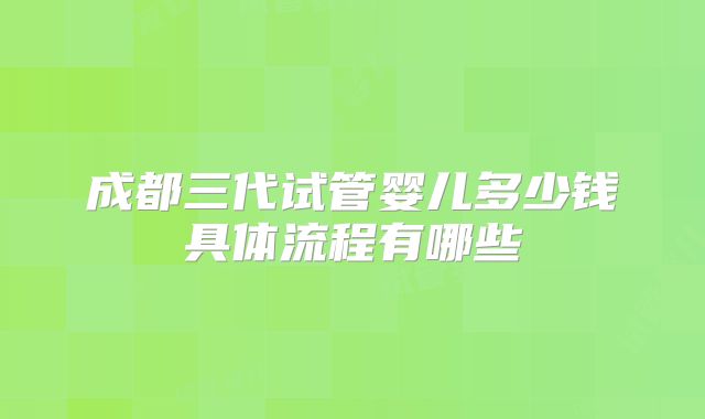 成都三代试管婴儿多少钱具体流程有哪些