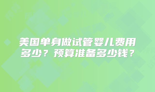 美国单身做试管婴儿费用多少？预算准备多少钱？