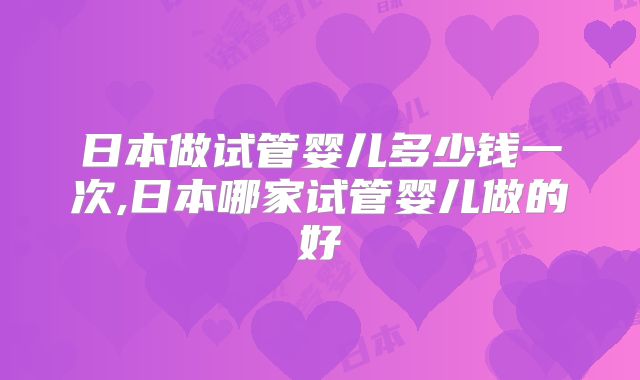 日本做试管婴儿多少钱一次,日本哪家试管婴儿做的好