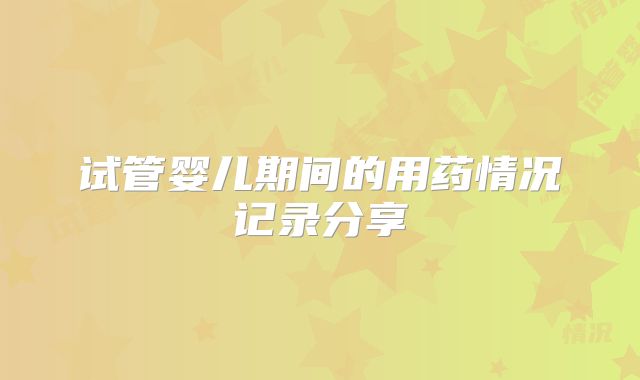 试管婴儿期间的用药情况记录分享