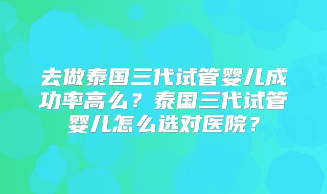 去做泰国三代试管婴儿成功率高么?泰国三代试管婴儿怎么选对医院?