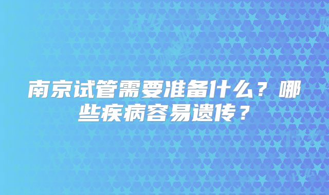 南京试管需要准备什么?哪些疾病容易遗传?
