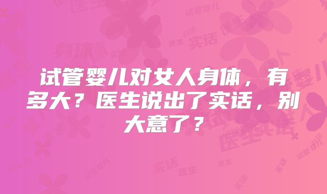 试管婴儿对女人身体，有多大？医生说出了实话，别大意了？