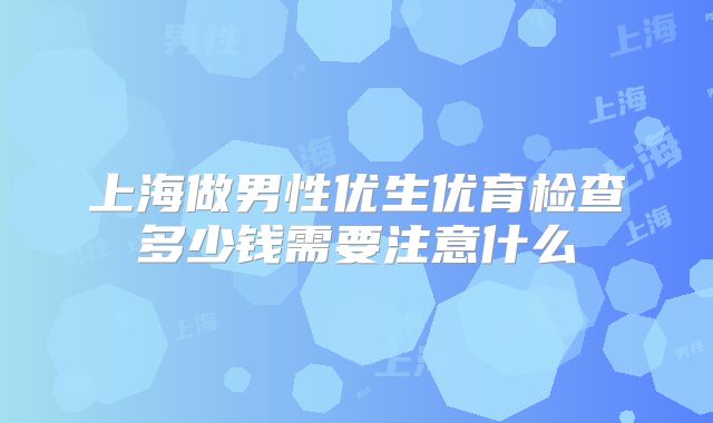 上海做男性优生优育检查多少钱需要注意什么
