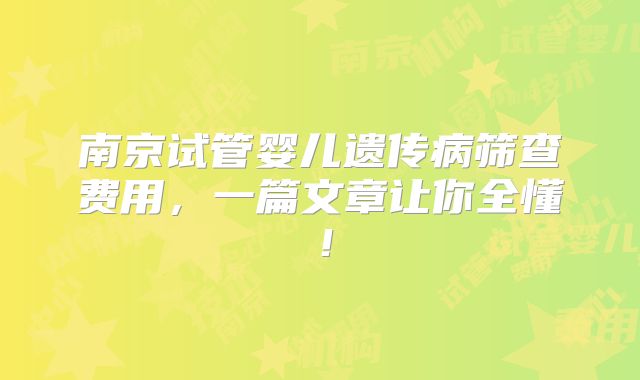 南京试管婴儿遗传病筛查费用,一篇文章让你全懂!
