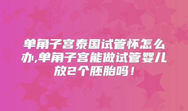 单角子宫泰国试管怀怎么办,单角子宫能做试管婴儿放2个胚胎吗！