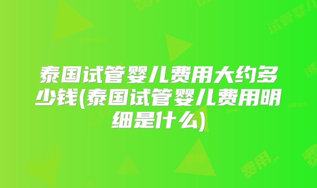 泰国试管婴儿费用大约多少钱(泰国试管婴儿费用明细是什么)