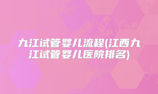 九江试管婴儿流程(江西九江试管婴儿医院排名)