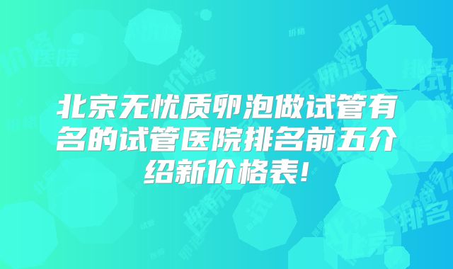 北京无忧质卵泡做试管有名的试管医院排名前五介绍新价格表!