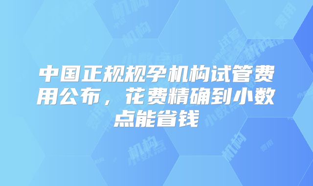 中国正规规孕机构试管费用公布，花费精确到小数点能省钱