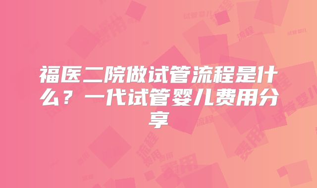 福医二院做试管流程是什么？一代试管婴儿费用分享