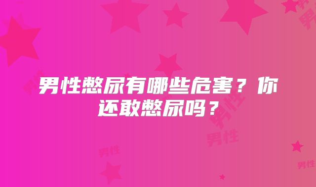 男性憋尿有哪些危害？你还敢憋尿吗？
