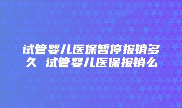 试管婴儿医保暂停报销多久 试管婴儿医保报销么