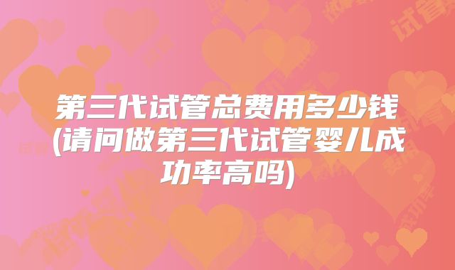 第三代试管总费用多少钱(请问做第三代试管婴儿成功率高吗)
