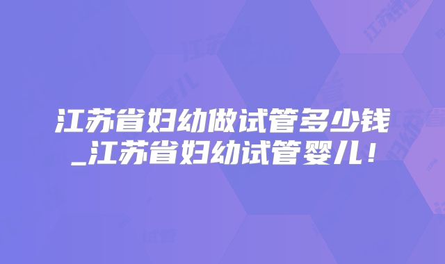 江苏省妇幼做试管多少钱_江苏省妇幼试管婴儿!