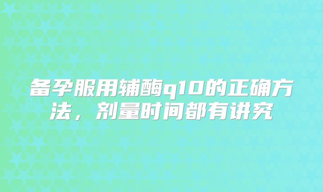 备孕服用辅酶q10的正确方法,剂量时间都有讲究