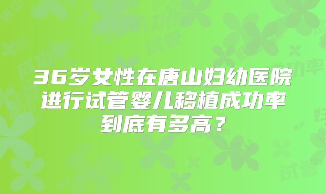 36岁女性在唐山妇幼医院进行试管婴儿移植成功率到底有多高?