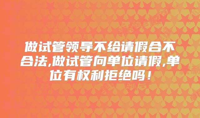做试管领导不给请假合不合法,做试管向单位请假,单位有权利拒绝吗!