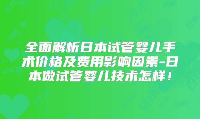 全面解析日本试管婴儿手术价格及费用影响因素-日本做试管婴儿技术怎样!