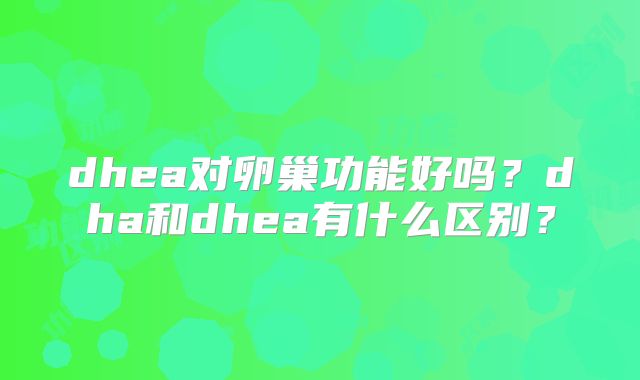 dhea对卵巢功能好吗?dha和dhea有什么区别?