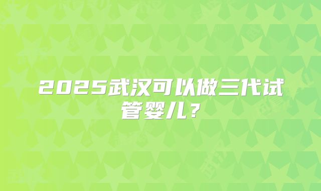 2025武汉可以做三代试管婴儿?