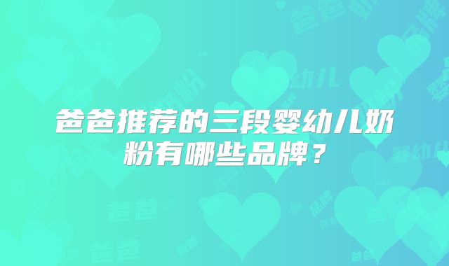 爸爸推荐的三段婴幼儿奶粉有哪些品牌？