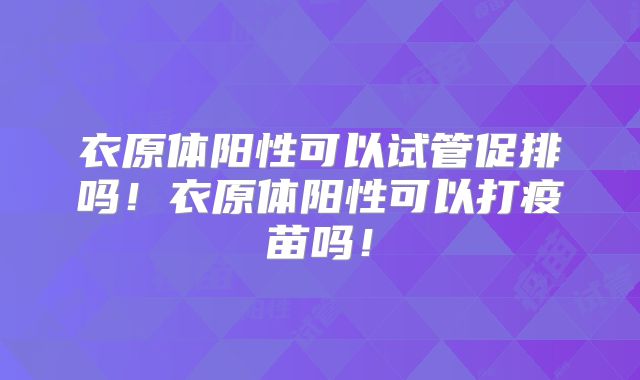 衣原体阳性可以试管促排吗!衣原体阳性可以打疫苗吗!