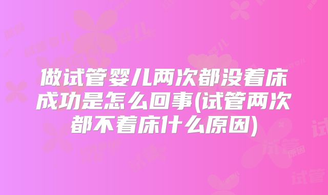 做试管婴儿两次都没着床成功是怎么回事(试管两次都不着床什么原因)