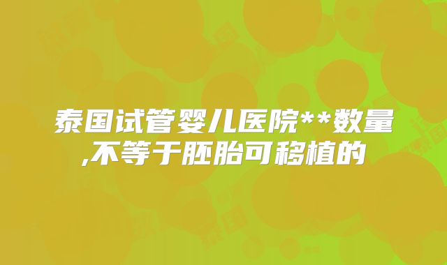 泰国试管婴儿医院**数量,不等于胚胎可移植的