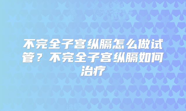 不完全子宫纵膈怎么做试管？不完全子宫纵膈如何治疗
