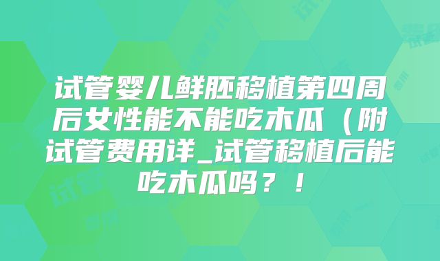 试管婴儿鲜胚移植第四周后女性能不能吃木瓜（附试管费用详_试管移植后能吃木瓜吗？！