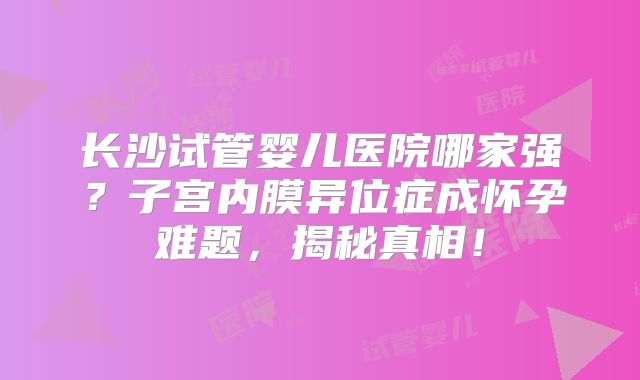 长沙试管婴儿医院哪家强？子宫内膜异位症成怀孕难题，揭秘真相！
