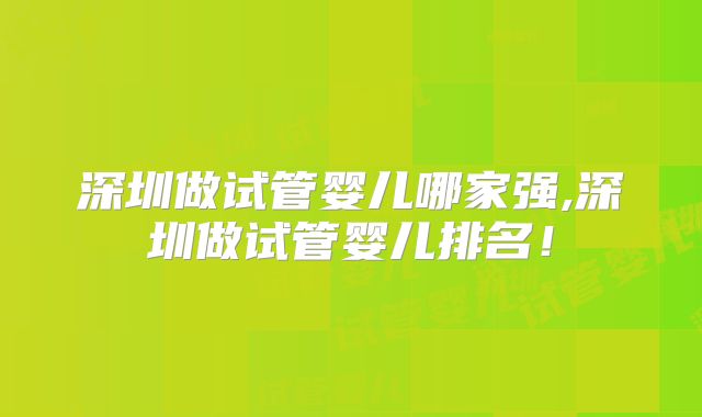 深圳做试管婴儿哪家强,深圳做试管婴儿排名！