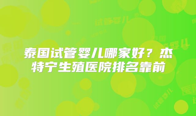 泰国试管婴儿哪家好？杰特宁生殖医院排名靠前