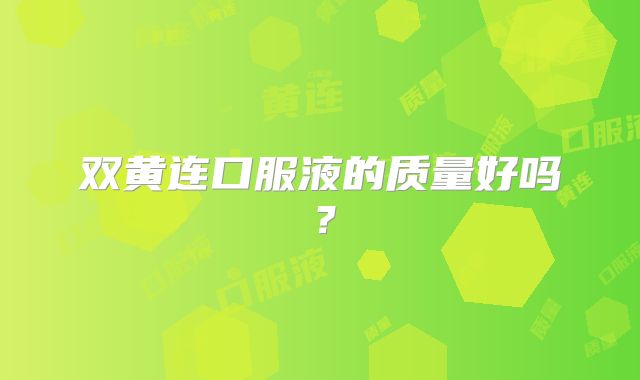 双黄连口服液的质量好吗?