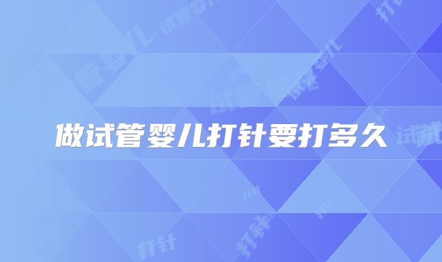 做试管婴儿打针要打多久