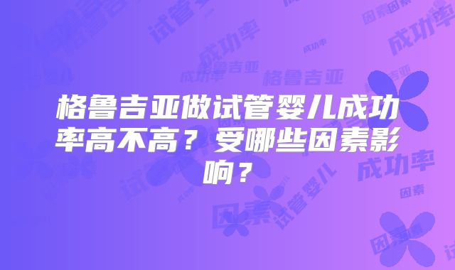 格鲁吉亚做试管婴儿成功率高不高?受哪些因素影响?