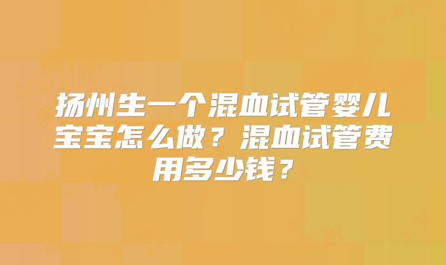扬州生一个混血试管婴儿宝宝怎么做？混血试管费用多少钱？