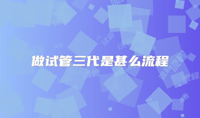 做试管三代是甚么流程