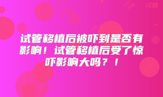 试管移植后被吓到是否有影响！试管移植后受了惊吓影响大吗？！