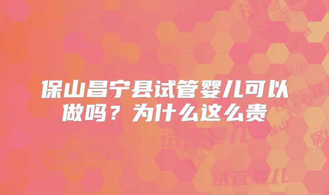 保山昌宁县试管婴儿可以做吗？为什么这么贵