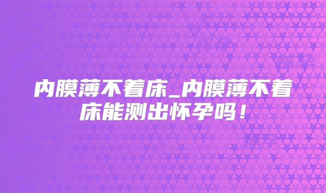 内膜薄不着床_内膜薄不着床能测出怀孕吗!