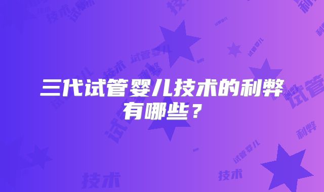 三代试管婴儿技术的利弊有哪些?