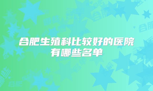 合肥生殖科比较好的医院有哪些名单