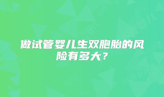 做试管婴儿生双胞胎的风险有多大?