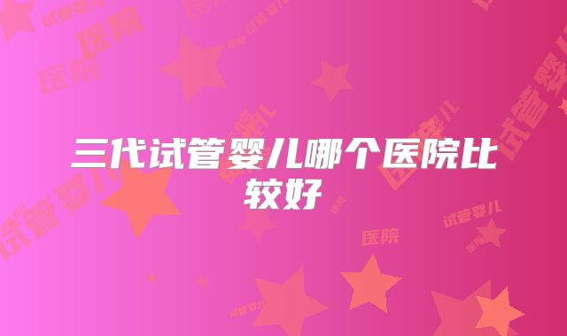 三代试管婴儿哪个医院比较好